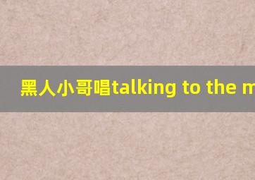 黑人小哥唱talking to the moon